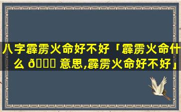 八字霹雳火命好不好「霹雳火命什么 🐛 意思,霹雳火命好不好」